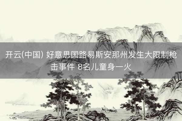 开云(中国) 好意思国路易斯安那州发生大限制枪击事件 8名儿童身一火