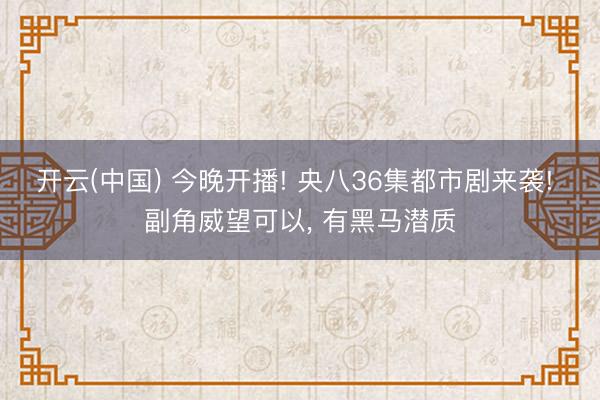 开云(中国) 今晚开播! 央八36集都市剧来袭! 副角威望可以， 有黑马潜质