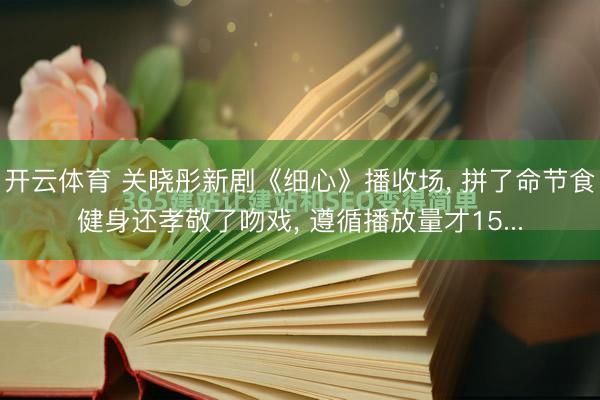 开云体育 关晓彤新剧《细心》播收场， 拼了命节食健身还孝敬了吻戏， 遵循播放量才15...