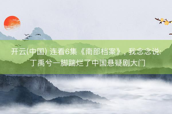 开云(中国) 连看6集《南部档案》， 我念念说: 丁禹兮一脚踹烂了中国悬疑剧大门