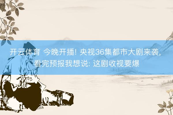 开云体育 今晚开播! 央视36集都市大剧来袭, 看完预报我想说: 这剧收视要爆