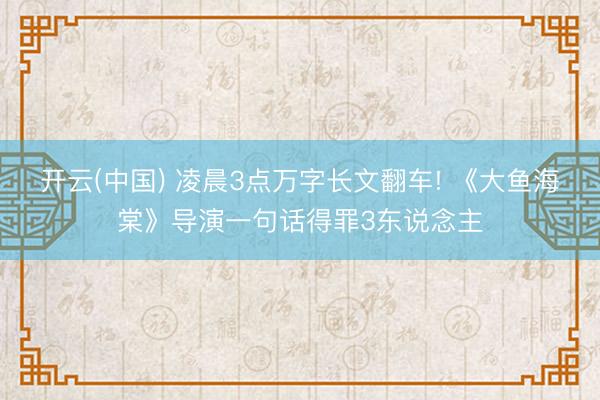 开云(中国) 凌晨3点万字长文翻车! 《大鱼海棠》导演一句话得罪3东说念主