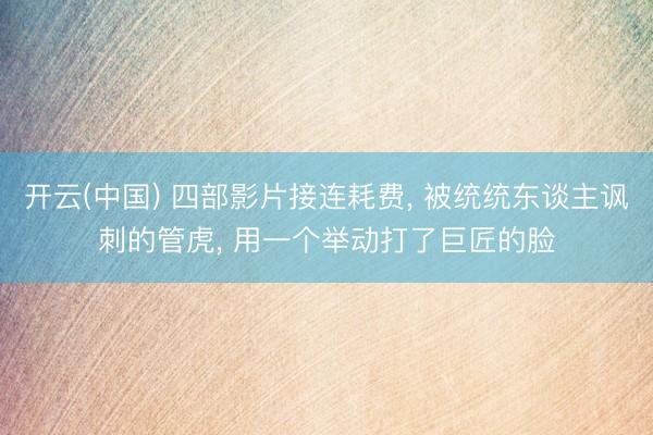 开云(中国) 四部影片接连耗费， 被统统东谈主讽刺的管虎， 用一个举动打了巨匠的脸