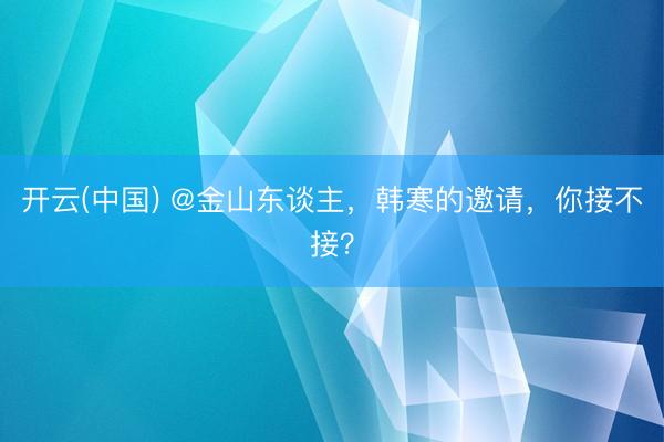 开云(中国) @金山东谈主，韩寒的邀请，你接不接？