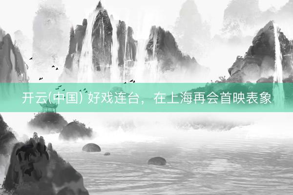 开云(中国) 好戏连台，在上海再会首映表象
