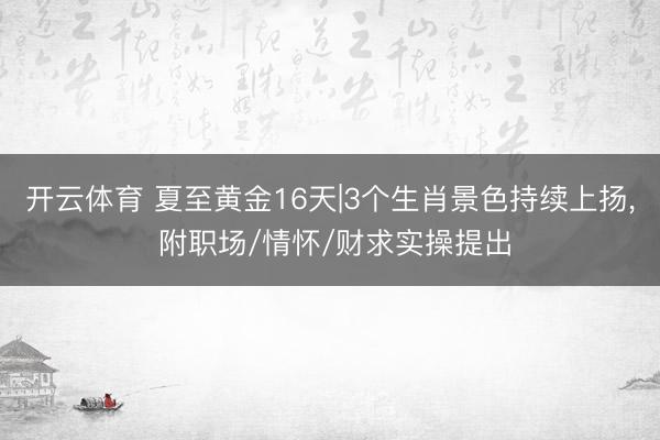 开云体育 夏至黄金16天|3个生肖景色持续上扬， 附职场/情怀/财求实操提出