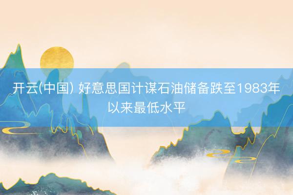 开云(中国) 好意思国计谋石油储备跌至1983年以来最低水平