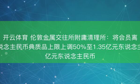 开云体育 伦敦金属交往所附庸清理所：将会员离岸东说念主民币典质品上限上调50%至1.35亿元东说念主民币
