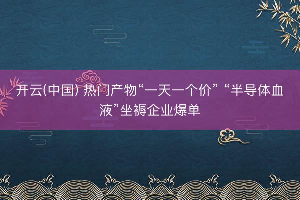 开云(中国) 热门产物“一天一个价” “半导体血液”坐褥企业爆单