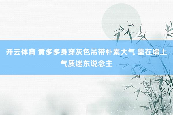开云体育 黄多多身穿灰色吊带朴素大气 靠在墙上气质迷东说念主