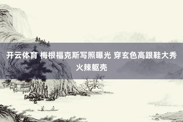 开云体育 梅根福克斯写照曝光 穿玄色高跟鞋大秀火辣躯壳