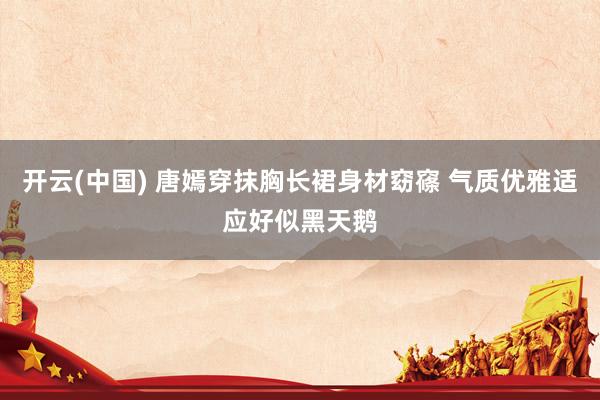 开云(中国) 唐嫣穿抹胸长裙身材窈窱 气质优雅适应好似黑天鹅