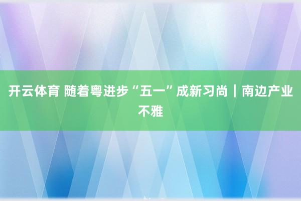 开云体育 随着粤进步“五一”成新习尚｜南边产业不雅