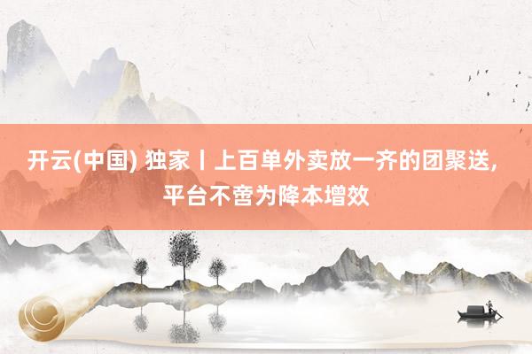 开云(中国) 独家丨上百单外卖放一齐的团聚送, 平台不啻为降本增效
