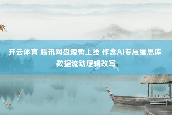 开云体育 腾讯网盘短暂上线 作念AI专属缅思库 数据流动逻辑改写