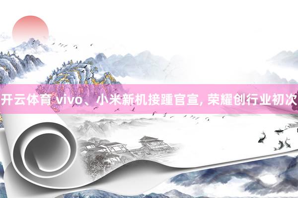开云体育 vivo、小米新机接踵官宣， 荣耀创行业初次