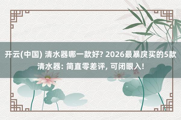 开云(中国) 清水器哪一款好? 2026最暴戾买的5款清水器: 简直零差评， 可闭眼入!