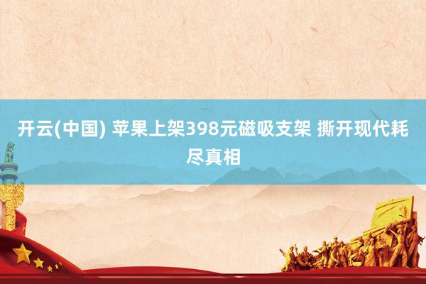 开云(中国) 苹果上架398元磁吸支架 撕开现代耗尽真相