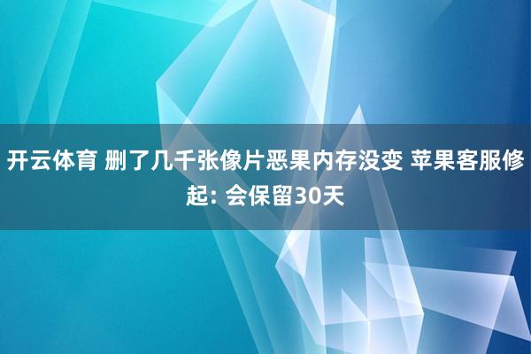 开云体育 删了几千张像片恶果内存没变 苹果客服修起: 会保留30天