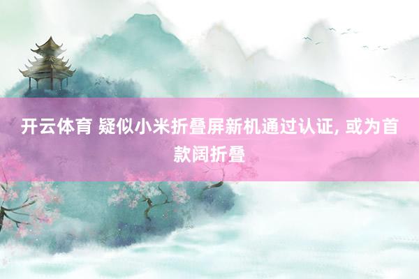 开云体育 疑似小米折叠屏新机通过认证， 或为首款阔折叠