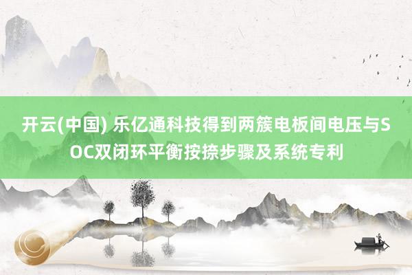 开云(中国) 乐亿通科技得到两簇电板间电压与SOC双闭环平衡按捺步骤及系统专利
