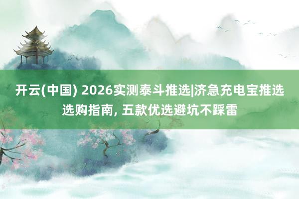 开云(中国) 2026实测泰斗推选|济急充电宝推选选购指南， 五款优选避坑不踩雷