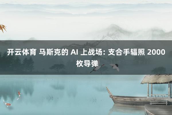 开云体育 马斯克的 AI 上战场: 支合手辐照 2000 枚导弹