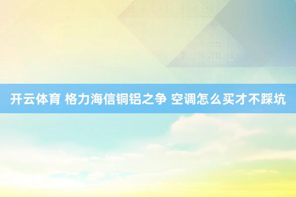 开云体育 格力海信铜铝之争 空调怎么买才不踩坑