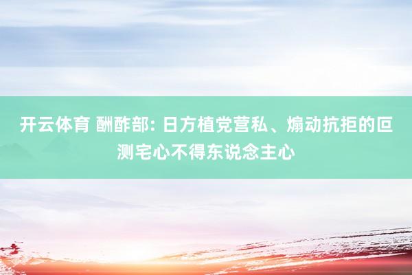 开云体育 酬酢部: 日方植党营私、煽动抗拒的叵测宅心不得东说念主心