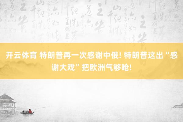 开云体育 特朗普再一次感谢中俄! 特朗普这出“感谢大戏”把欧洲气够呛!