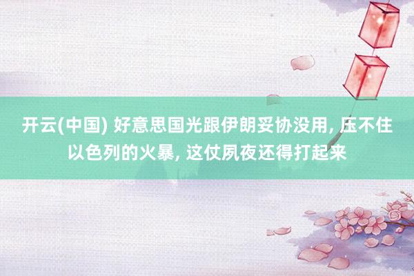 开云(中国) 好意思国光跟伊朗妥协没用， 压不住以色列的火暴， 这仗夙夜还得打起来