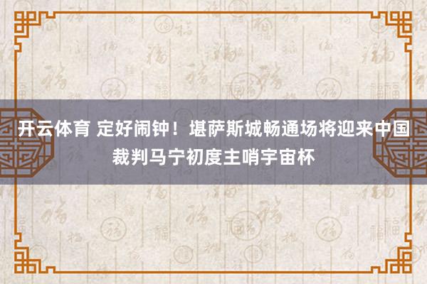 开云体育 定好闹钟!堪萨斯城畅通场将迎来中国裁判马宁初度主哨宇宙杯