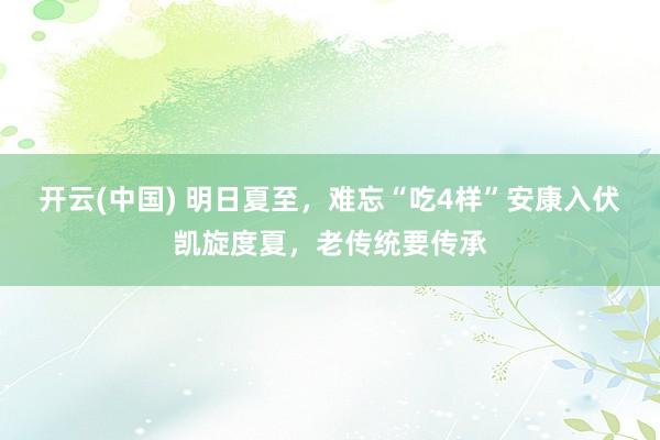 开云(中国) 明日夏至，难忘“吃4样”安康入伏凯旋度夏，老传统要传承