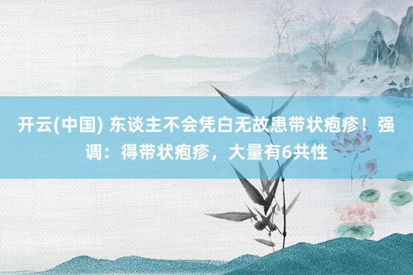 开云(中国) 东谈主不会凭白无故患带状疱疹！强调：得带状疱疹，大量有6共性